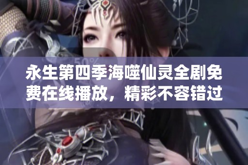 永生第四季海噬仙灵全剧免费在线播放，精彩不容错过！
