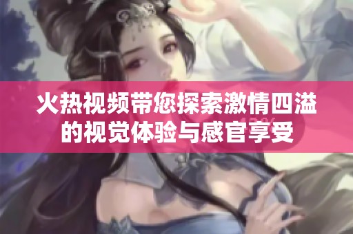 火热视频带您探索激情四溢的视觉体验与感官享受