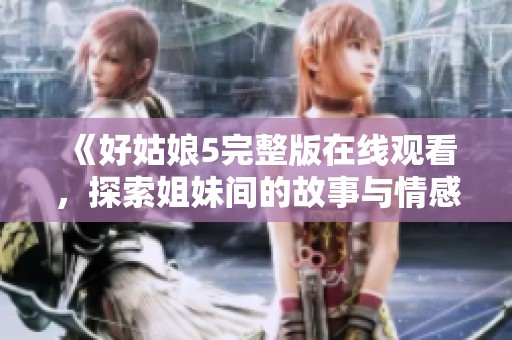 《好姑娘5完整版在线观看，探索姐妹间的故事与情感》