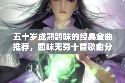 五十岁成熟韵味的经典金曲推荐，回味无穷十首歌曲分享