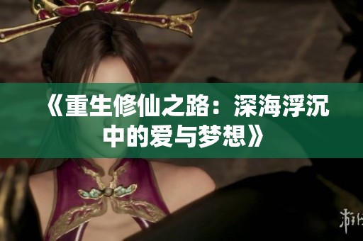 《重生修仙之路：深海浮沉中的爱与梦想》