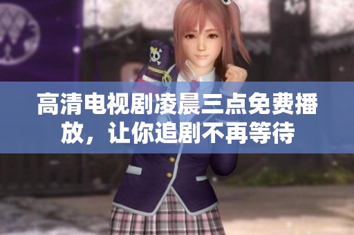 高清电视剧凌晨三点免费播放，让你追剧不再等待