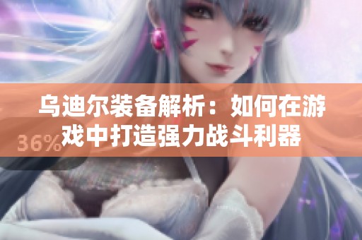 乌迪尔装备解析：如何在游戏中打造强力战斗利器