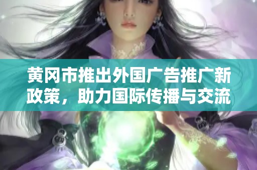 黄冈市推出外国广告推广新政策，助力国际传播与交流