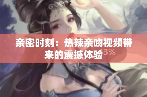 亲密时刻：热辣亲吻视频带来的震撼体验
