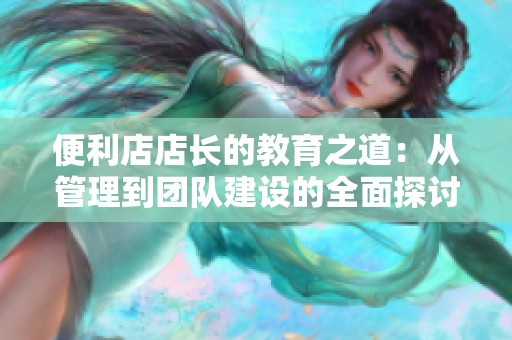 便利店店长的教育之道：从管理到团队建设的全面探讨