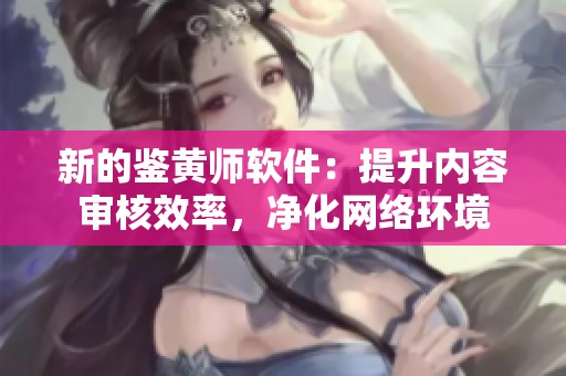 新的鉴黄师软件：提升内容审核效率，净化网络环境