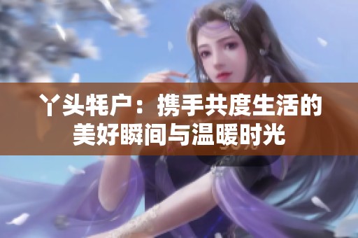 丫头牦户：携手共度生活的美好瞬间与温暖时光