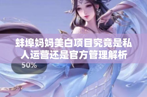 蚌埠妈妈美白项目究竟是私人运营还是官方管理解析