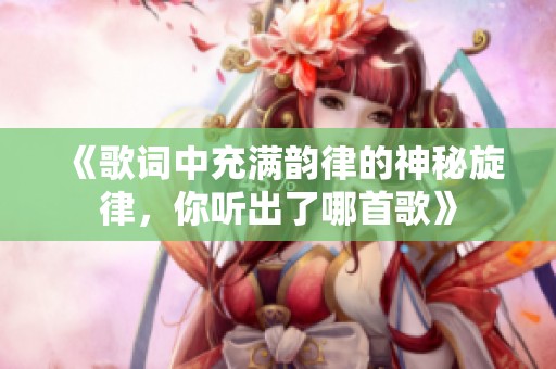 《歌词中充满韵律的神秘旋律，你听出了哪首歌》