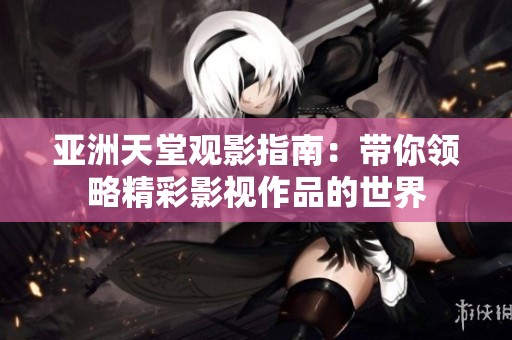 亚洲天堂观影指南：带你领略精彩影视作品的世界