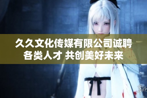 久久文化传媒有限公司诚聘各类人才 共创美好未来