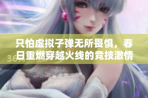 只怕虚拟子弹无所畏惧，春日重燃穿越火线的竞技激情
