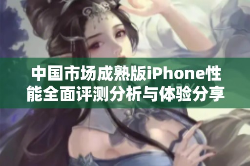 中国市场成熟版iPhone性能全面评测分析与体验分享