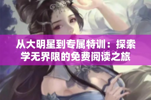 从大明星到专属特训：探索学无界限的免费阅读之旅