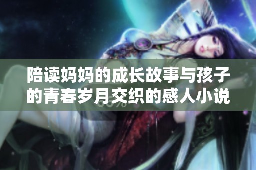陪读妈妈的成长故事与孩子的青春岁月交织的感人小说