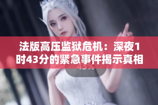 法版高压监狱危机：深夜1时43分的紧急事件揭示真相