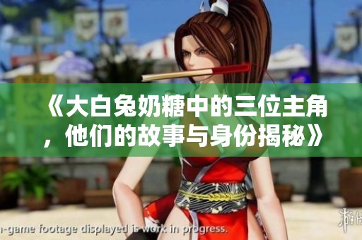 《大白兔奶糖中的三位主角，他们的故事与身份揭秘》