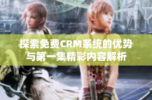 探索免费CRM系统的优势与第一集精彩内容解析