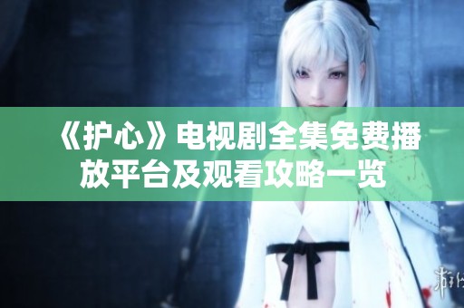 《护心》电视剧全集免费播放平台及观看攻略一览