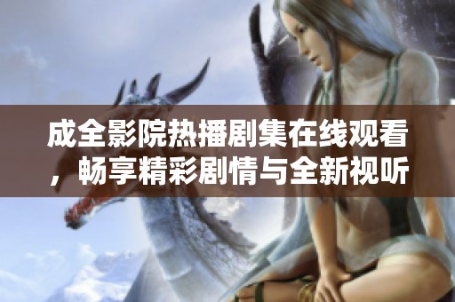 成全影院热播剧集在线观看，畅享精彩剧情与全新视听体验