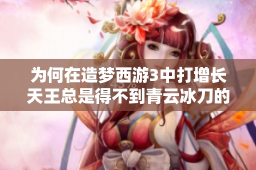 为何在造梦西游3中打增长天王总是得不到青云冰刀的原因解析