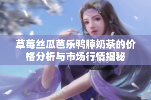 草莓丝瓜芭乐鸭脖奶茶的价格分析与市场行情揭秘