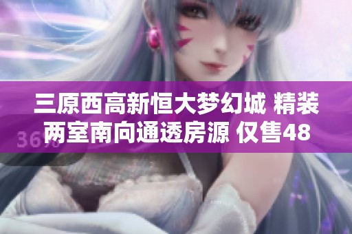 三原西高新恒大梦幻城 精装两室南向通透房源 仅售48万 74.89平米