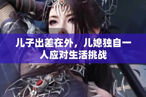 儿子出差在外，儿媳独自一人应对生活挑战