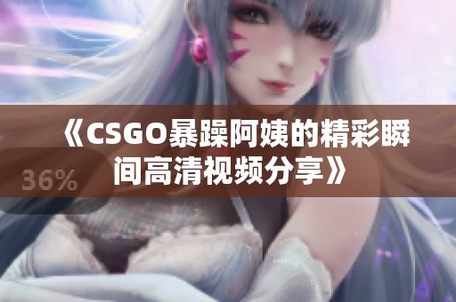 《CSGO暴躁阿姨的精彩瞬间高清视频分享》