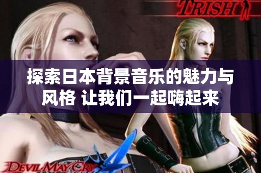 探索日本背景音乐的魅力与风格 让我们一起嗨起来