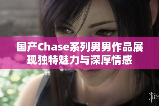 国产Chase系列男男作品展现独特魅力与深厚情感
