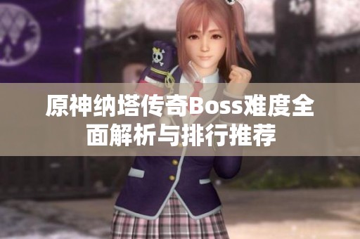 原神纳塔传奇Boss难度全面解析与排行推荐