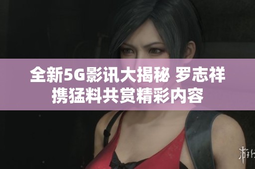 全新5G影讯大揭秘 罗志祥携猛料共赏精彩内容