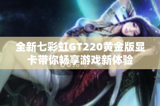 全新七彩虹GT220黄金版显卡带你畅享游戏新体验