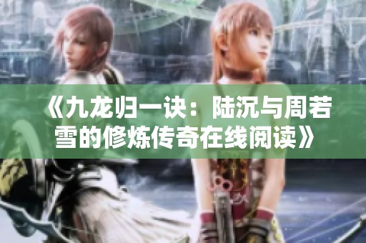 《九龙归一诀：陆沉与周若雪的修炼传奇在线阅读》