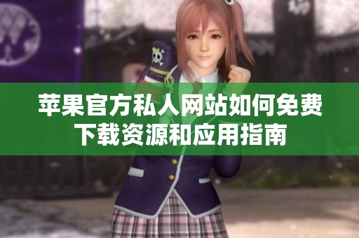 苹果官方私人网站如何免费下载资源和应用指南