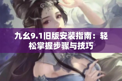 九幺9.1旧版安装指南：轻松掌握步骤与技巧