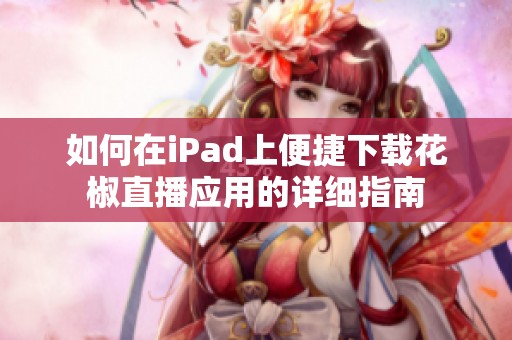 如何在iPad上便捷下载花椒直播应用的详细指南