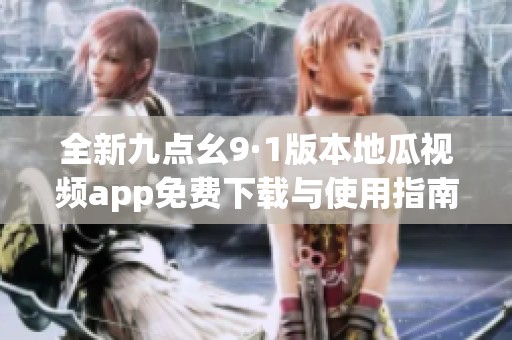 全新九点幺9·1版本地瓜视频app免费下载与使用指南