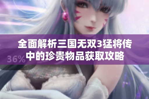 全面解析三国无双3猛将传中的珍贵物品获取攻略