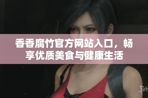 香香腐竹官方网站入口，畅享优质美食与健康生活
