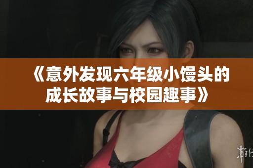 《意外发现六年级小馒头的成长故事与校园趣事》