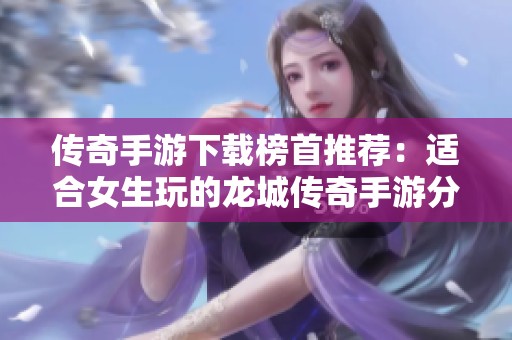 传奇手游下载榜首推荐：适合女生玩的龙城传奇手游分析
