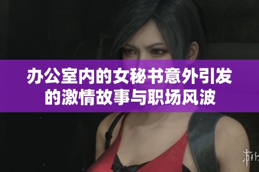 办公室内的女秘书意外引发的激情故事与职场风波