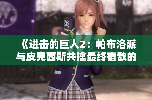 《进击的巨人2：帕布洛派与皮克西斯共擒最终宿敌的战略任务》