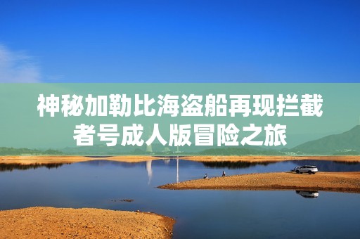 神秘加勒比海盗船再现拦截者号成人版冒险之旅