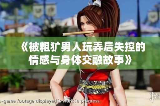 《被粗犷男人玩弄后失控的情感与身体交融故事》