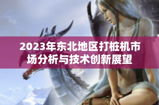 2023年东北地区打桩机市场分析与技术创新展望