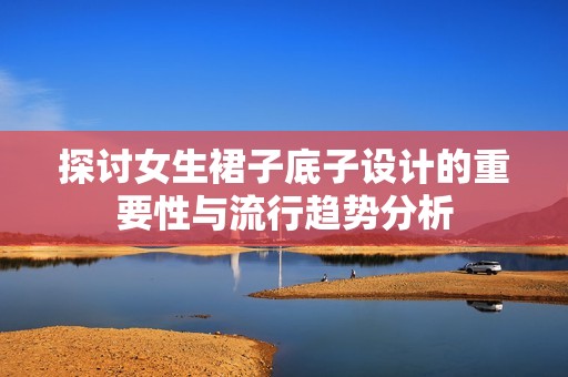 探讨女生裙子底子设计的重要性与流行趋势分析